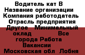 Водитель кат В › Название организации ­ Компания-работодатель › Отрасль предприятия ­ Другое › Минимальный оклад ­ 35 000 - Все города Работа » Вакансии   . Московская обл.,Лобня г.